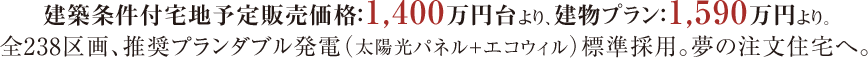 建築条件付宅地予定販売価格：1,480万円より&nbsp;全238区画、推奨プランダブル発電（太陽光パネル＋エコウィル）標準採用。夢の注文住宅へ。夢の注文住宅へ。