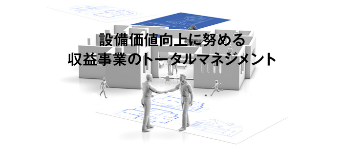 設備価値向上に努める収益事業のトータルマネジメント