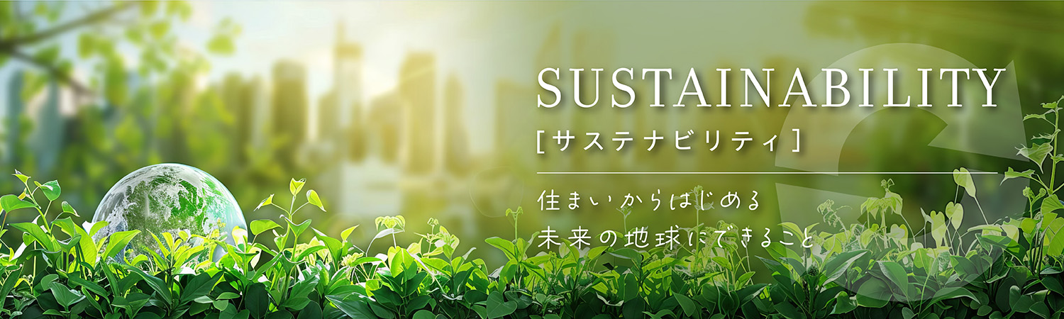 SUSTAINABILITY サステナビリティ 住まいからはじめる未来の地球にできること