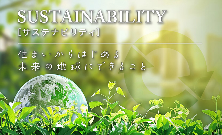SUSTAINABILITY サステナビリティ 住まいからはじめる未来の地球にできること