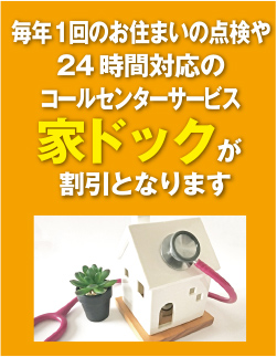 毎年１回のお住いの点検や24時間対応のコールセンター家ドックが割引となります