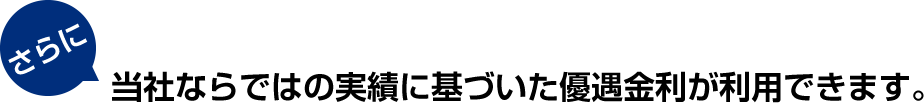 当社ならではの実績に基づいた優遇金利が利用できます。