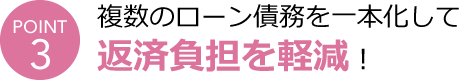 POINT3 複数のローン債務を一本化して返済負担を軽減！