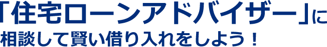 「住宅ローンアドバイザー」に相談してかしこい借り入れをしよう！