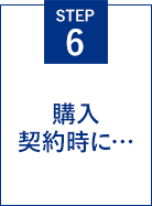 STEP6 購入契約時に・・・