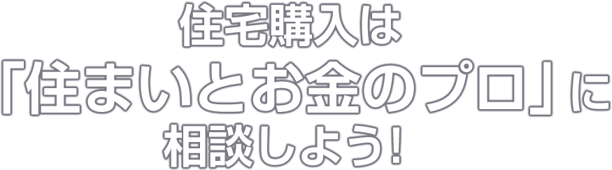 住宅購入は「住まいとお金のプロ」に相談しよう！