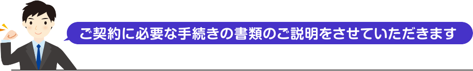 ご契約に必要な手続きの書類のご説明をさせていただきます