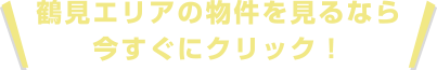 鶴見エリアの物件を見るなら今すぐにクリック！