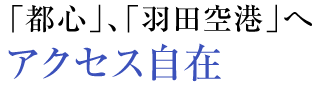 「都心」、「羽田空港」へアクセス自在