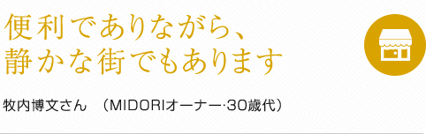 便利でありながら、静かな街でもあります 牧内博文さん　（MIDORIオーナー・30歳代）