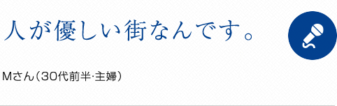人が優しい街なんです。 Mさん(30代前半・主婦)