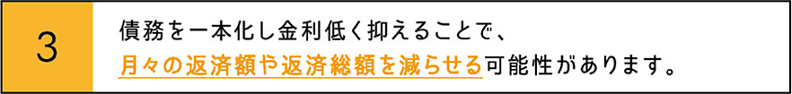 債務を一本化し金利低く抑えることで、月々の返済額や返済総額を減らせる可能性があります。