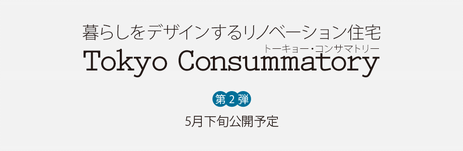 暮らしをデザインするリノベーション住宅「Tokyo Consummatory（トーキョー・コンサマトリー）」 第2弾 5月下旬公開予定！