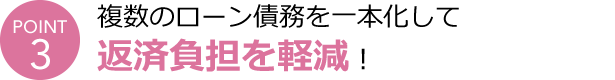 POINT3 複数のローン債務を一本化して返済負担を軽減！