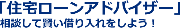 「住宅ローンアドバイザー」に相談してかしこい借り入れをしよう！