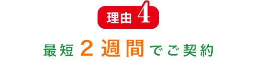 理由4 最短２週間でご契約