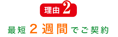 理由2 最短２週間でご契約