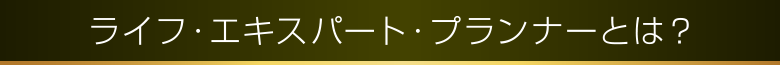 ライフ・エキスパート・プランナーとは？