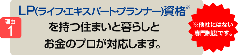 LP（ライフ・エキスパート・プランナー）資格※を持つ住まいと暮らしとお金のプロが対応します。