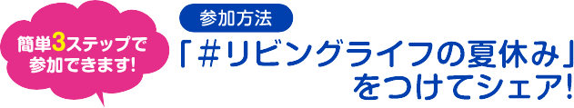 参加方法「＃リビングライフの夏休み」とつけてシェア