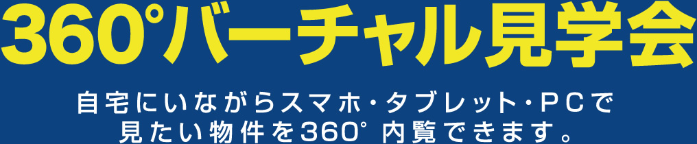 360°バーチャル見学会。自宅にいながらスマホ・タブレット・PCで見たい物件を360°内覧できます。