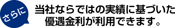 当社ならではの実績に基づいた優遇金利が利用できます。