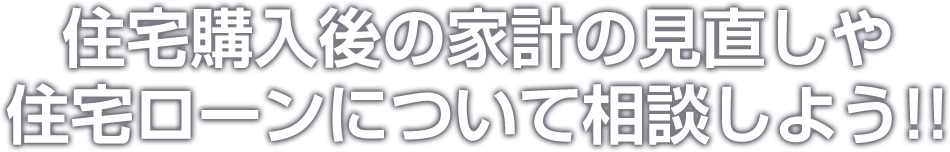 住宅購入後の家計の見直しや住宅ローンについて相談しよう!!