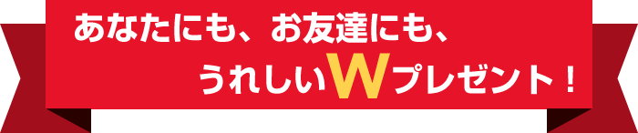 あなたにも、お友達にも、うれしいWプレゼント！