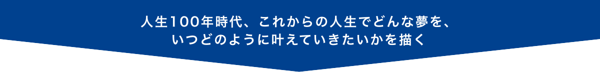 人生100年時代、これからの人生でどんな夢を、いつどのように叶えていきたいかを描く