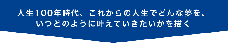 人生100年時代、これからの人生でどんな夢を、いつどのように叶えていきたいかを描く