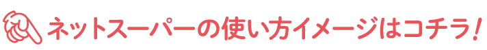 ネットスーパーの使い方イメージはコチラ！