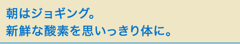 朝はジョギング。新鮮な酸素を思いっきり体に。