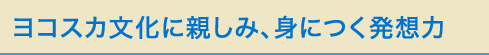 ヨコスカ文化に親しみ、身に付く発想力