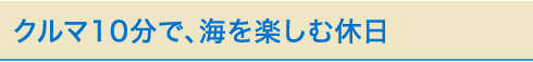 クルマ10分で、海を楽しむ休日