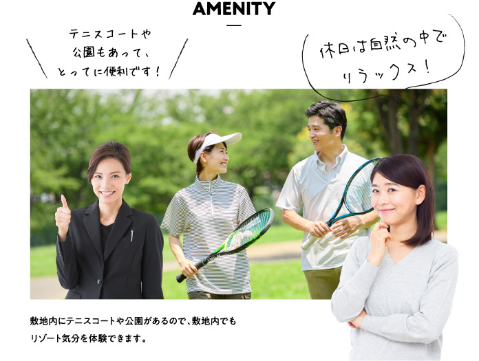 AMENITYテニスコートや公園もあって、とってに便利です！休日は自然の中でリラックス！敷地内にテニスコートや公園があるので、敷地内でもリゾート気分を体験できます。