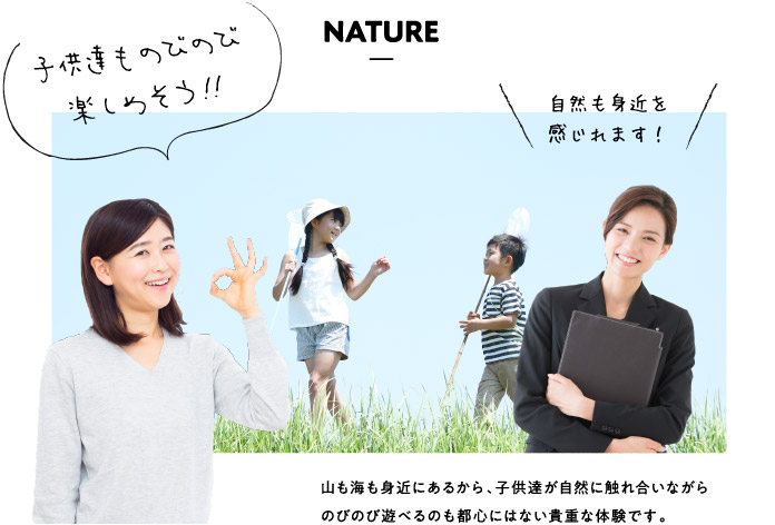 NATURE 子供達ものびのび楽しめそう！！自然も身近を感じれます！山も海も身近にあるから、子供達が自然に触れ合いながらのびのび遊べるのも都心にはない貴重な体験です。