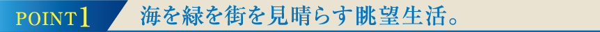 POINT1海を緑を街を見晴らす眺望生活。