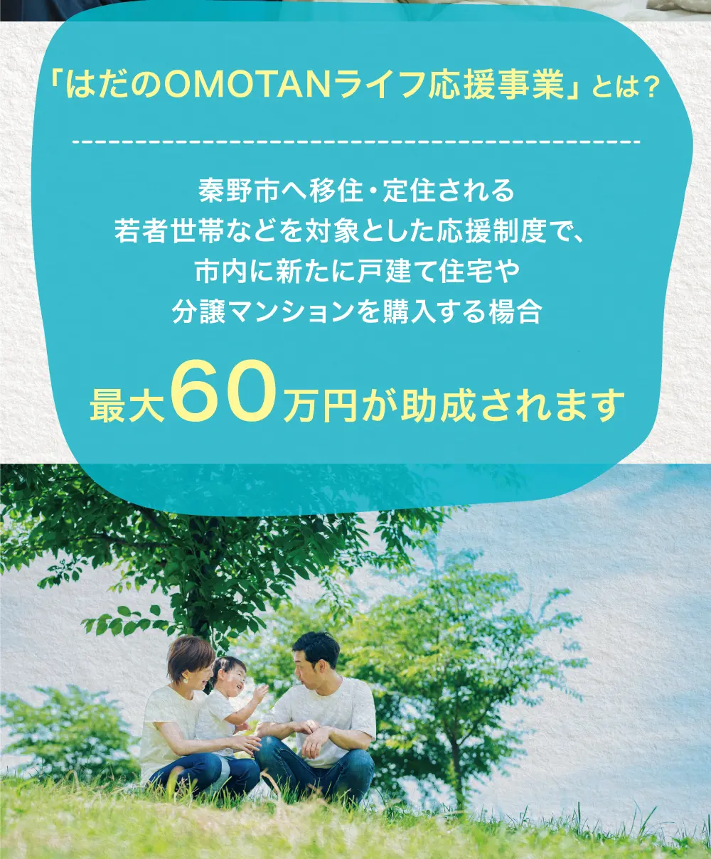 「はだのOMOTANライフ応援事業」とは？秦野市へ移住・定住される若者世帯などを対象とした応援制度で、市内に新たに戸建て住宅や分譲マンションを購入する楊合最大60万円が助成されます
