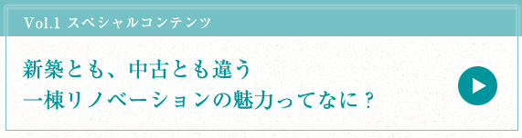 Vol.1 スペシャルコンテンツ　新築マンションとも中古マンションとも違う一棟リノベーションの魅力ってなに？
