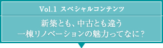 Vol.1 スペシャルコンテンツ　新築とも、中古とも違う 一棟リノベーションの魅力ってなに？