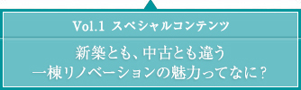 Vol.1 スペシャルコンテンツ　新築とも、中古とも違う 一棟リノベーションの魅力ってなに？