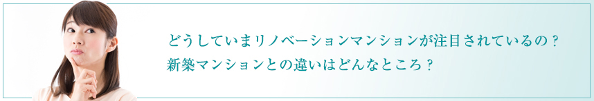 どうしていまリノベーションマンションが注目されているの？ 新築マンションとの違いはどんなところ？