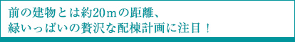 前の建物とは約20mの距離、緑いっぱいの贅沢な配棟計画に注目！