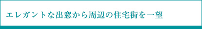 エレガントな出窓から周辺の住宅街を一望