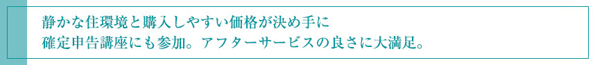 静かな住環境と購入しやすい価格が決め手に 確定申告講座にも参加。アフターサービスの良さに大満足。