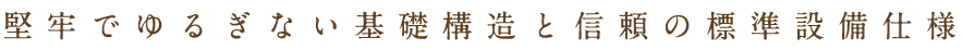 堅牢でゆるぎない基礎構造と信頼の標準設備仕様