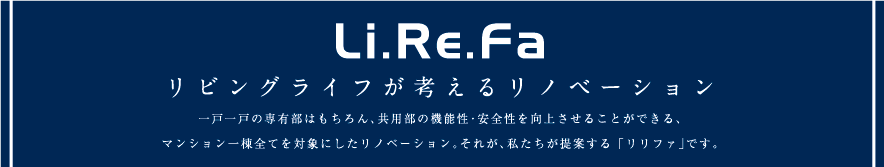 リビングライフが考えるリノベーション一戸一戸の専有部はもちろん、共用部の機能性・安全性を向上させることができる、マンション一棟全てを対象にしたリノベーション。それが、私たちが提案する 「リリファ」です。