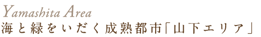 海と緑をいだく成熟都市「山下エリア」