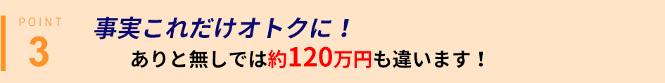 事実これだけオトクに！ありと無しでは約120万円も違います！