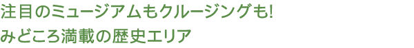 注目のミュージアムもクルージングも!
みどころ満載の歴史エリア